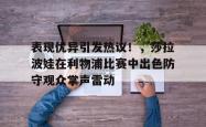 开云体育-包含表现优异引发热议！，莎拉波娃在利物浦比赛中出色防守观众掌声雷动的词条
