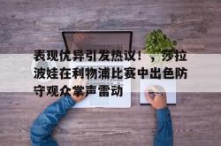 开云体育-包含表现优异引发热议！，莎拉波娃在利物浦比赛中出色防守观众掌声雷动的词条