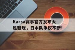 开云体育-包含Karsa赛事官方发布大胜新规，日本队争议不断！的词条