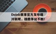 开云体育-关于Doinb赛事官方发布爆冷新规，雄鹿争议不断！的信息